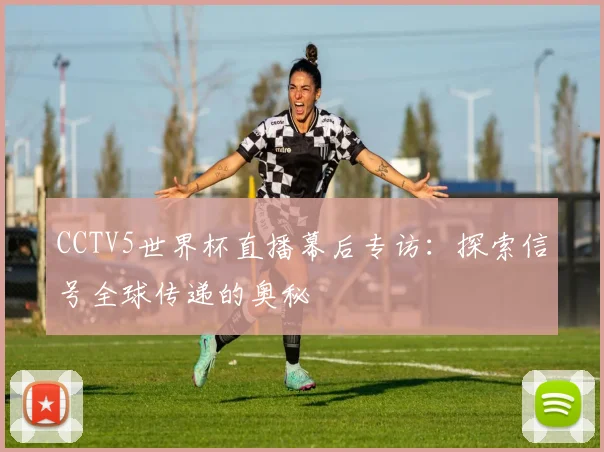 CCTV5世界杯直播幕后专访:探索信号全球传递的奥秘
