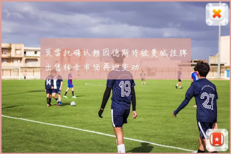莫雷托确认赖因德斯将被曼城挂牌出售转会市场再迎变动