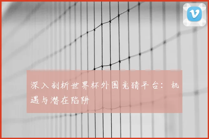 深入剖析世界杯外围竞猜平台：机遇与潜在陷阱