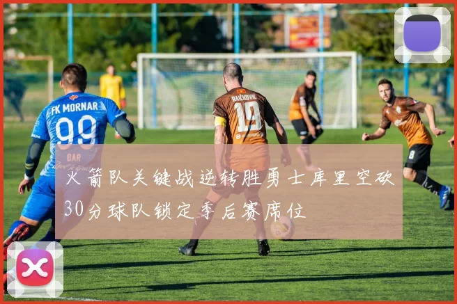 火箭队关键战逆转胜勇士库里空砍30分球队锁定季后赛席位