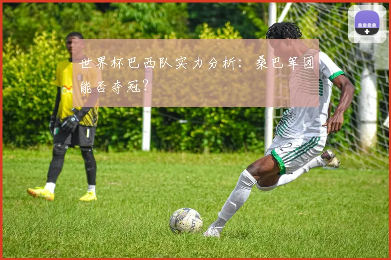 世界杯巴西队实力分析:桑巴军团能否夺冠?