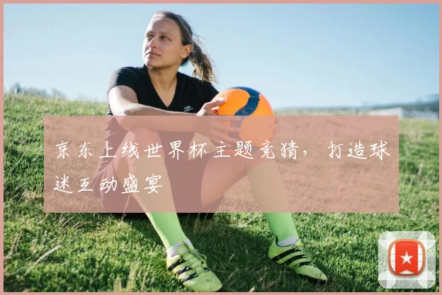 京东上线世界杯主题竞猜,打造球迷互动盛宴