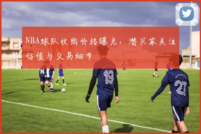 NBA球队收购价格曝光，潜买家关注估值与交易细节