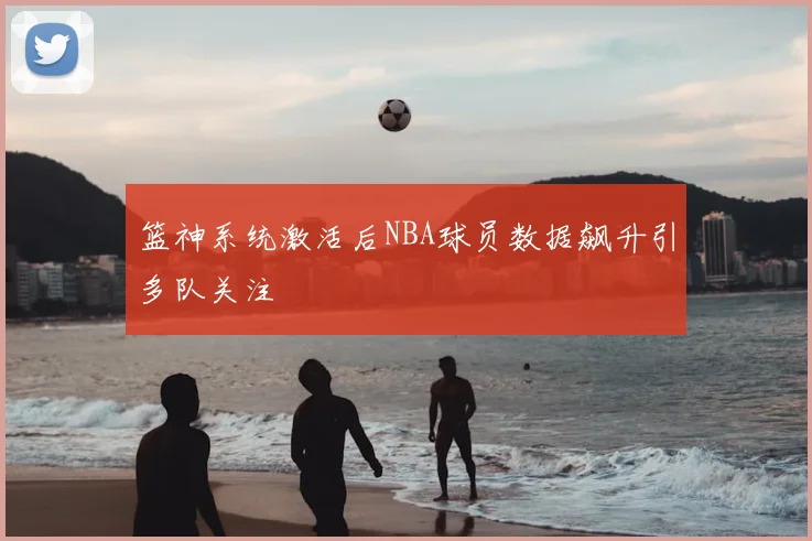 篮神系统激活后NBA球员数据飙升引多队关注