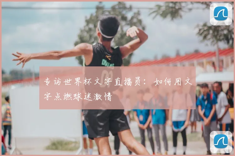 专访世界杯文字直播员：如何用文字点燃球迷激情