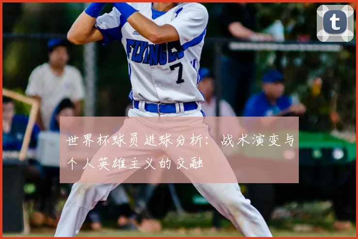世界杯球员进球分析：战术演变与个人英雄主义的交融