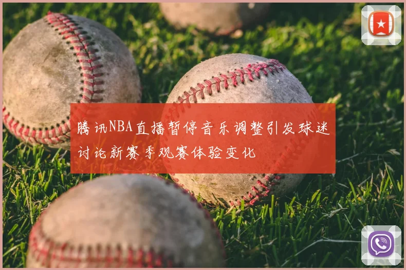 腾讯NBA直播暂停音乐调整引发球迷讨论新赛季观赛体验变化