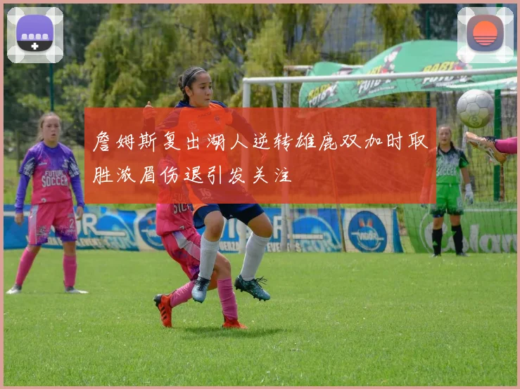詹姆斯复出湖人逆转雄鹿双加时取胜浓眉伤退引发关注