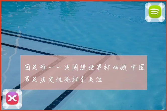 国足唯一一次闯进世界杯回顾 中国男足历史性亮相引关注