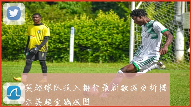 英超球队投入排行最新数据分析揭示英超金钱版图