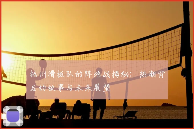 杭州滑板队的阵地战揭秘：热潮背后的故事与未来展望