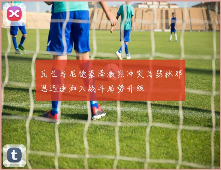 瓦兰与尼德豪泽激烈冲突马瑟林邓恩迅速加入战斗局势升级