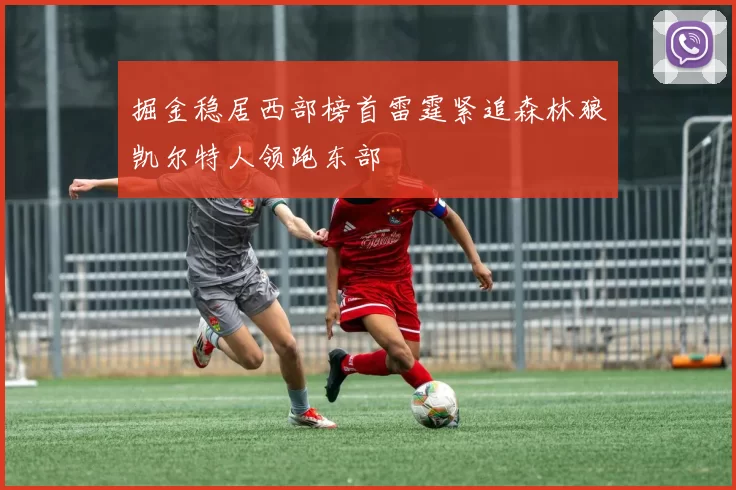 掘金稳居西部榜首雷霆紧追森林狼凯尔特人领跑东部