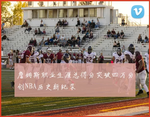 詹姆斯职业生涯总得分突破四万分创NBA历史新纪录