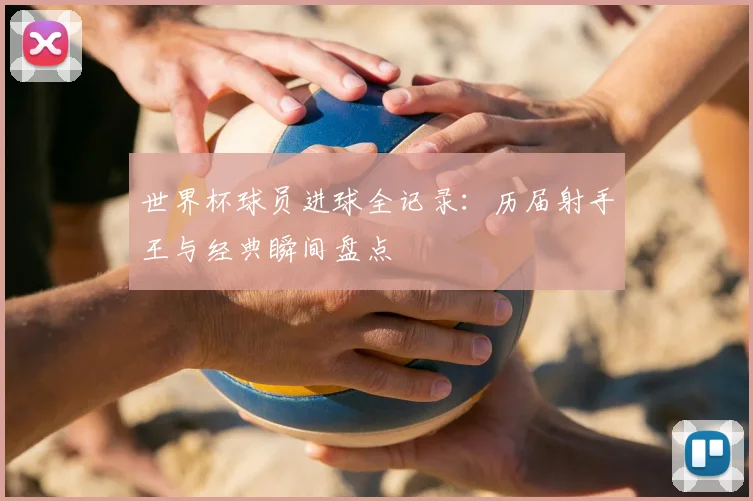 世界杯球员进球全记录:历届射手王与经典瞬间盘点