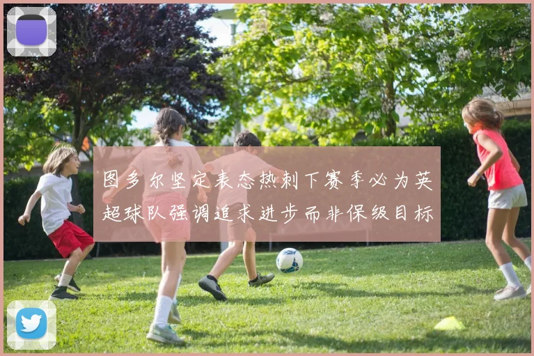 图多尔坚定表态热刺下赛季必为英超球队强调追求进步而非保级目标