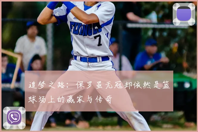 追梦之路：保罗虽无冠却依然是篮球场上的赢家与传奇