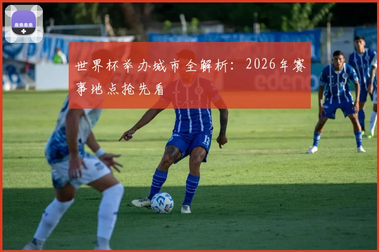 世界杯举办城市全解析：2026年赛事地点抢先看