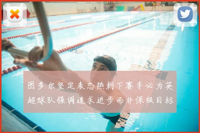 图多尔坚定表态热刺下赛季必为英超球队强调追求进步而非保级目标