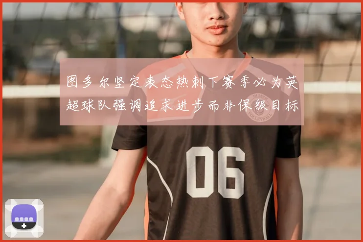 图多尔坚定表态热刺下赛季必为英超球队强调追求进步而非保级目标