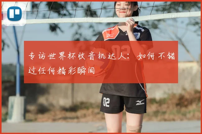 专访世界杯收音机达人:如何不错过任何精彩瞬间