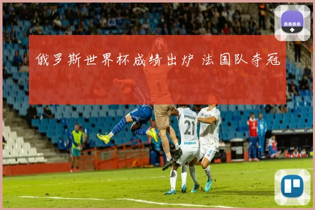 俄罗斯世界杯成绩出炉 法国队夺冠