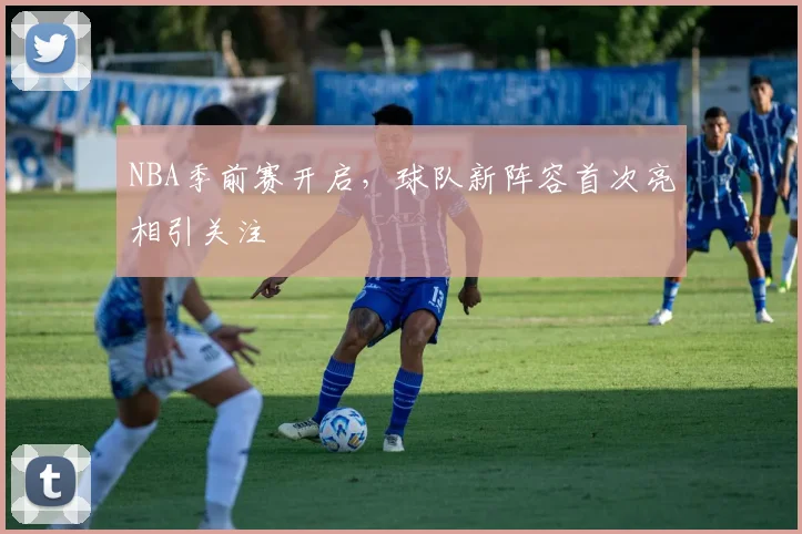 NBA季前赛开启,球队新阵容首次亮相引关注