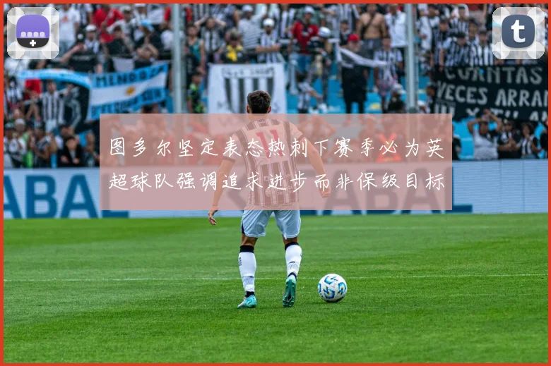 图多尔坚定表态热刺下赛季必为英超球队强调追求进步而非保级目标