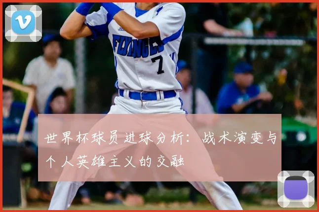 世界杯球员进球分析:战术演变与个人英雄主义的交融