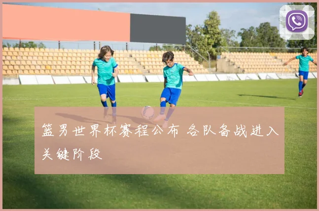 篮男世界杯赛程公布 各队备战进入关键阶段