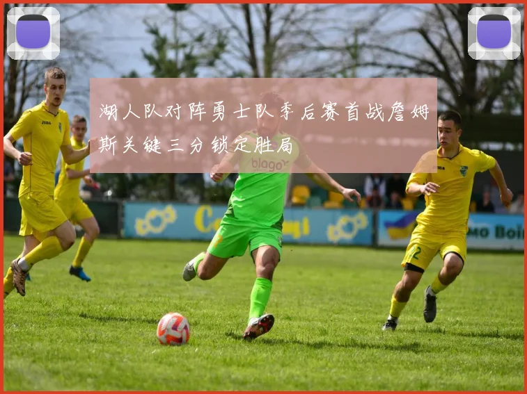 湖人队对阵勇士队季后赛首战詹姆斯关键三分锁定胜局