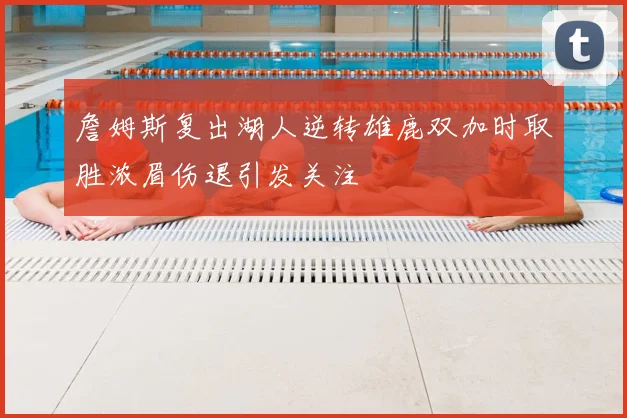 詹姆斯复出湖人逆转雄鹿双加时取胜浓眉伤退引发关注