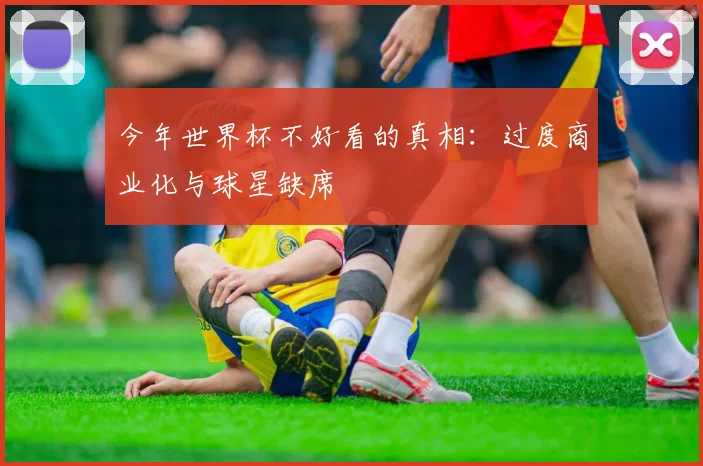 今年世界杯不好看的真相：过度商业化与球星缺席