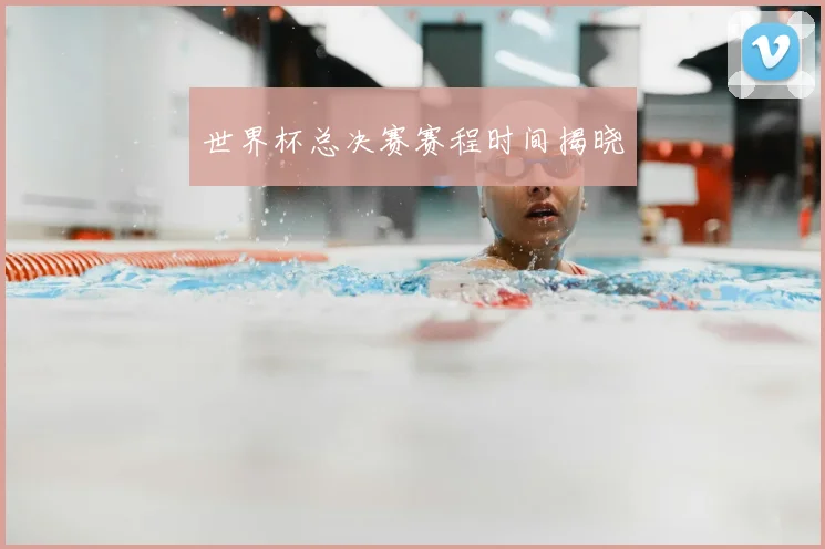 世界杯总决赛赛程时间揭晓