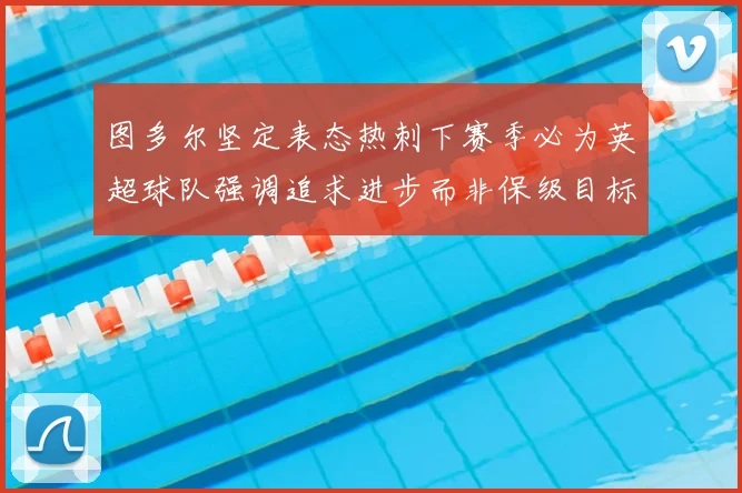 图多尔坚定表态热刺下赛季必为英超球队强调追求进步而非保级目标