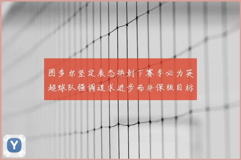 图多尔坚定表态热刺下赛季必为英超球队强调追求进步而非保级目标