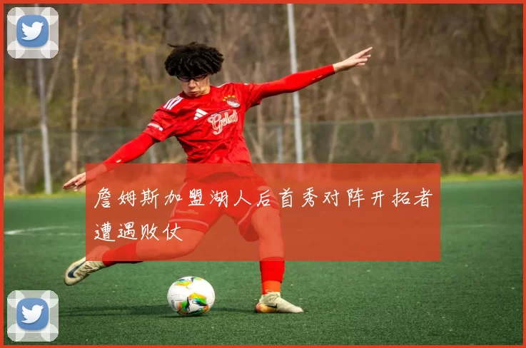 詹姆斯加盟湖人后首秀对阵开拓者遭遇败仗