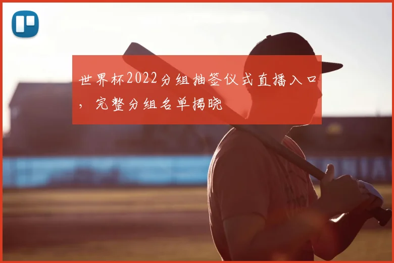 世界杯2022分组抽签仪式直播入口,完整分组名单揭晓