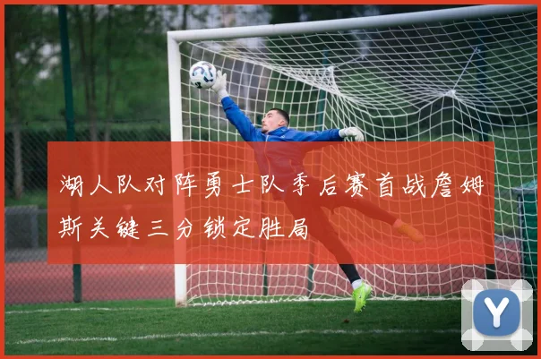 湖人队对阵勇士队季后赛首战詹姆斯关键三分锁定胜局