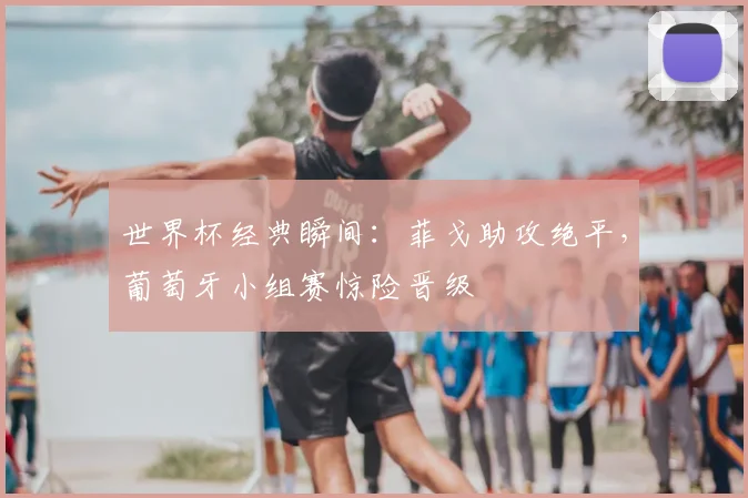 世界杯经典瞬间:菲戈助攻绝平,葡萄牙小组赛惊险晋级