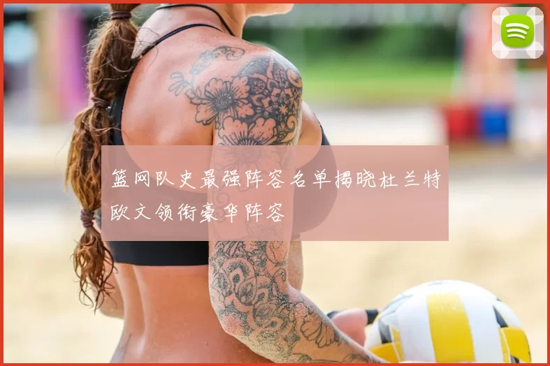 篮网队史最强阵容名单揭晓杜兰特欧文领衔豪华阵容