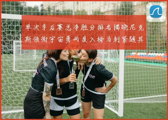 单次季后赛总净胜分排名揭晓尼克斯领衔宇宙勇两度入榜马刺紧随其后
