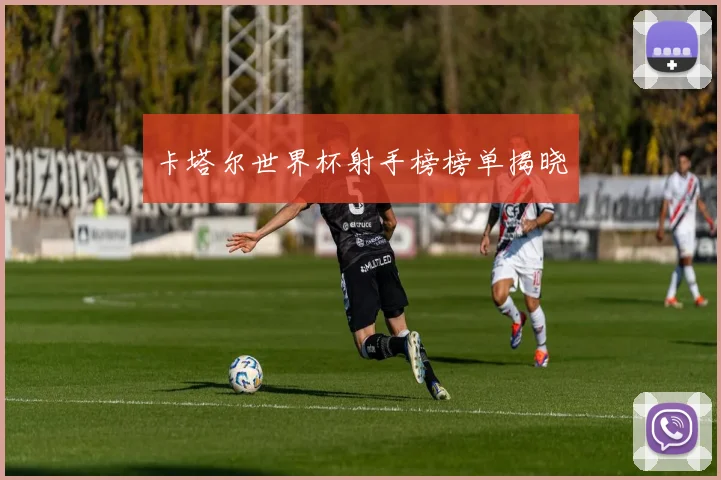 卡塔尔世界杯射手榜榜单揭晓
