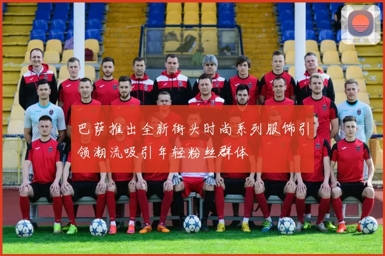 巴萨推出全新街头时尚系列服饰引领潮流吸引年轻粉丝群体