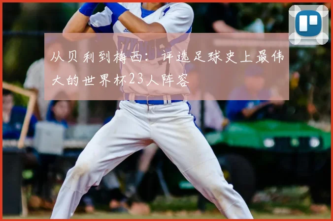 从贝利到梅西:评选足球史上最伟大的世界杯23人阵容