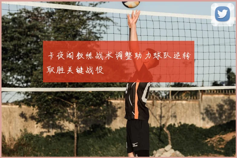 卡夜阁教练战术调整助力球队逆转取胜关键战役