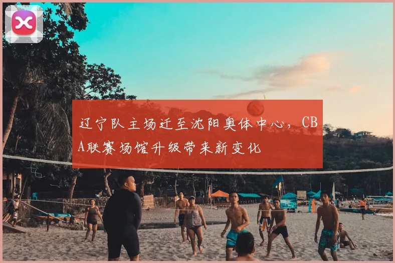 辽宁队主场迁至沈阳奥体中心,CBA联赛场馆升级带来新变化