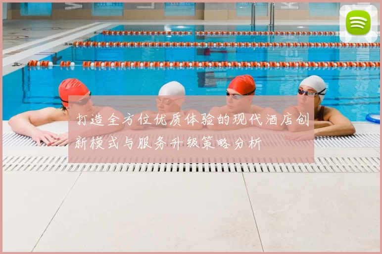 打造全方位优质体验的现代酒店创新模式与服务升级策略分析