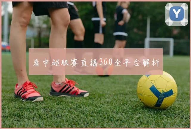 看中超联赛直播360全平台解析