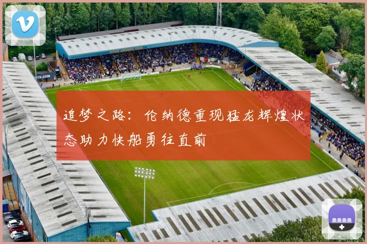 追梦之路：伦纳德重现猛龙辉煌状态助力快船勇往直前